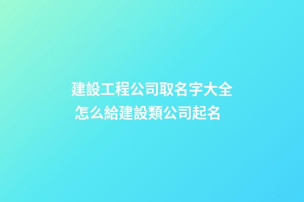 建設工程公司取名字大全 怎么給建設類公司起名-第1張-公司起名-玄機派